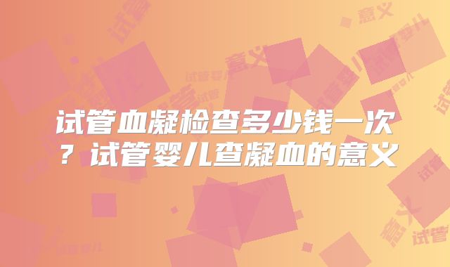 试管血凝检查多少钱一次？试管婴儿查凝血的意义
