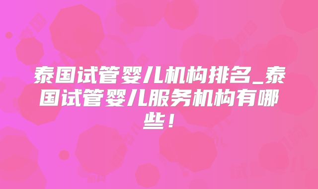 泰国试管婴儿机构排名_泰国试管婴儿服务机构有哪些!