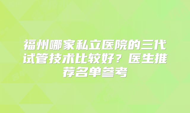福州哪家私立医院的三代试管技术比较好?医生推荐名单参考