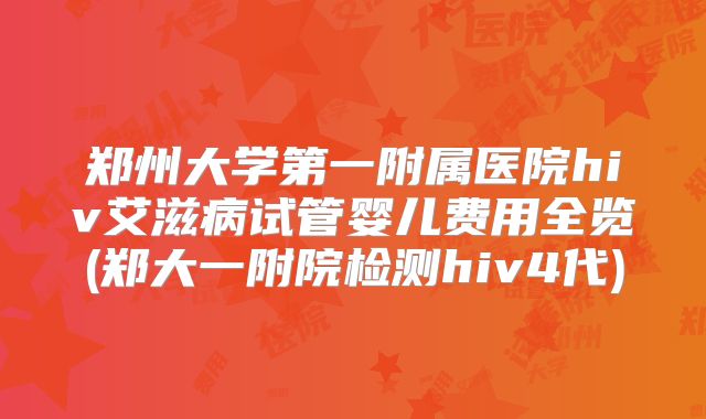 郑州大学第一附属医院hiv艾滋病试管婴儿费用全览(郑大一附院检测hiv4代)