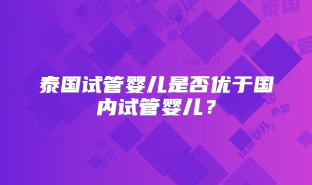 泰国试管婴儿是否优于国内试管婴儿？