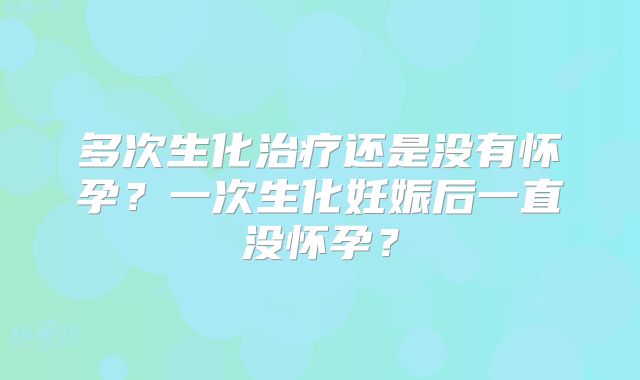 多次生化治疗还是没有怀孕?一次生化妊娠后一直没怀孕?