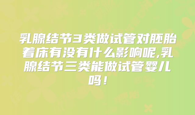 乳腺结节3类做试管对胚胎着床有没有什么影响呢,乳腺结节三类能做试管婴儿吗!