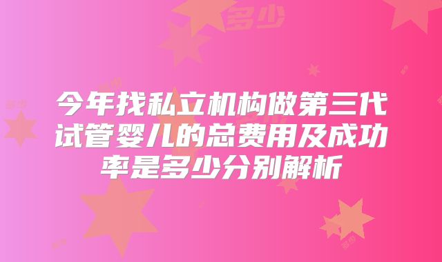 今年找私立机构做第三代试管婴儿的总费用及成功率是多少分别解析