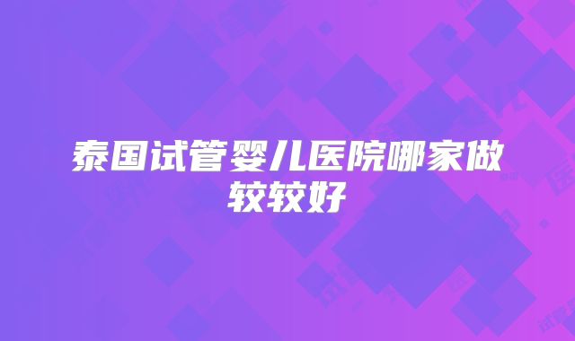 泰国试管婴儿医院哪家做较较好