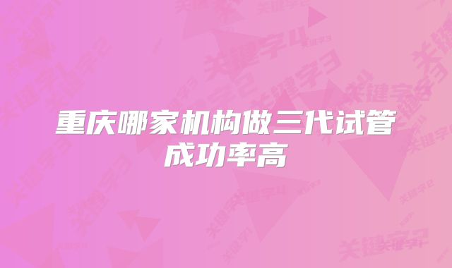 重庆哪家机构做三代试管成功率高