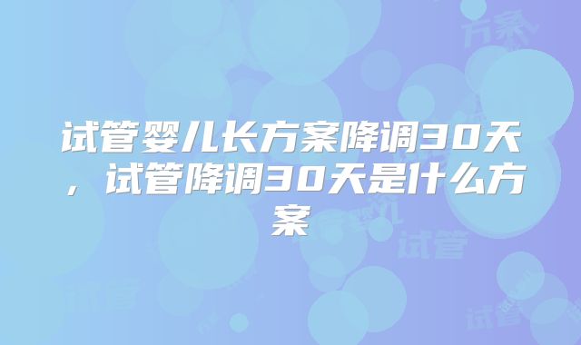 试管婴儿长方案降调30天,试管降调30天是什么方案