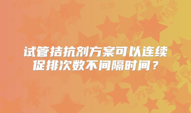 试管拮抗剂方案可以连续促排次数不间隔时间？