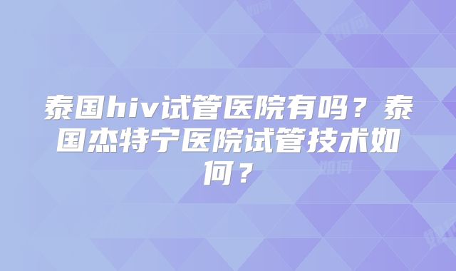 泰国hiv试管医院有吗？泰国杰特宁医院试管技术如何？