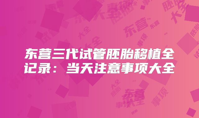 东营三代试管胚胎移植全记录：当天注意事项大全