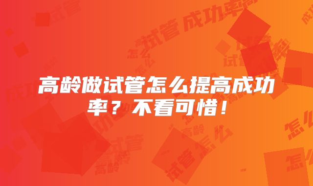高龄做试管怎么提高成功率?不看可惜!