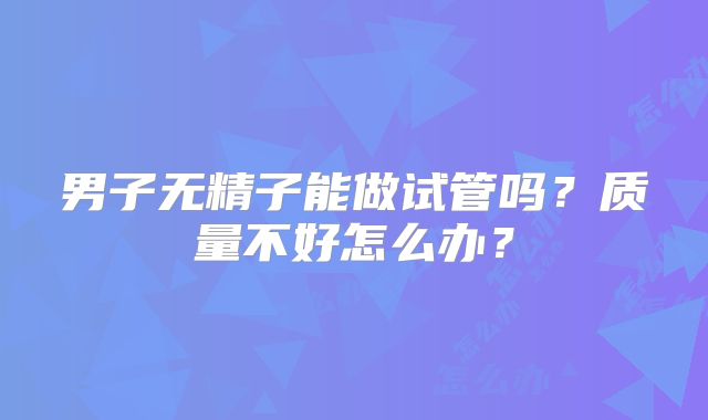 男子无精子能做试管吗？质量不好怎么办？