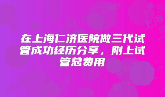 在上海仁济医院做三代试管成功经历分享，附上试管总费用