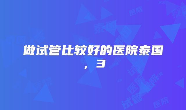 做试管比较好的医院泰国，3