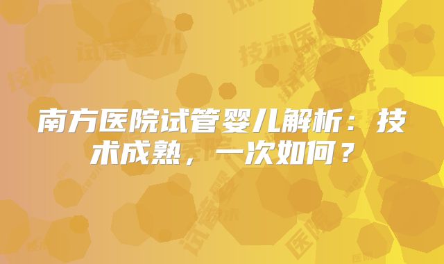 南方医院试管婴儿解析：技术成熟，一次如何？