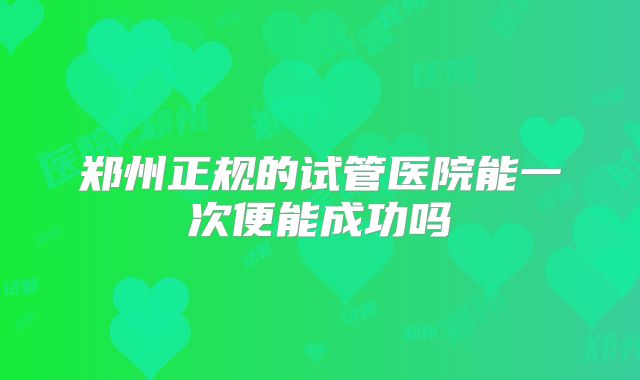 郑州正规的试管医院能一次便能成功吗