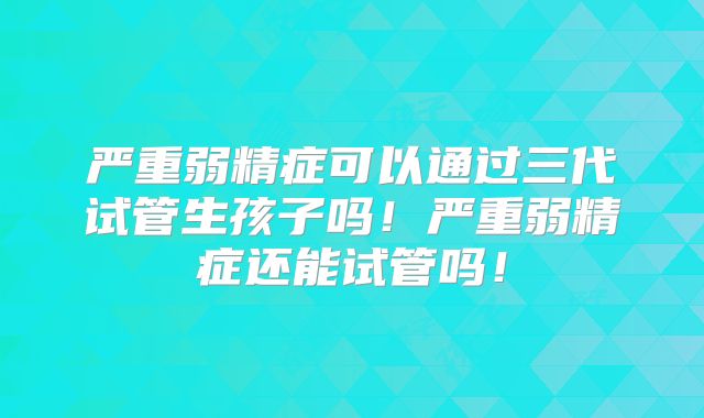 严重弱精症可以通过三代试管生孩子吗!严重弱精症还能试管吗!