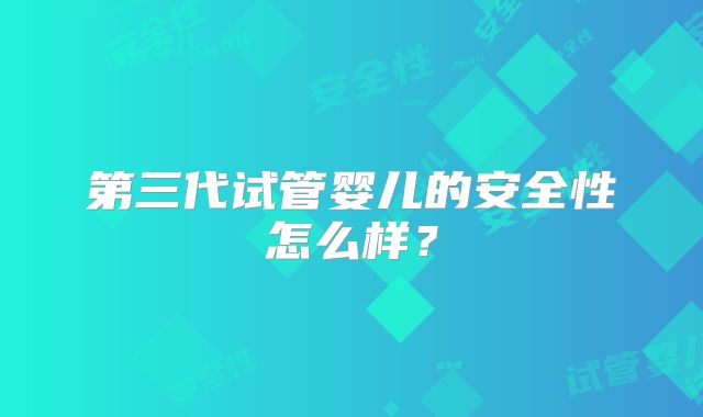 第三代试管婴儿的安全性怎么样？