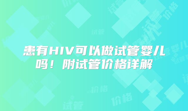 患有HIV可以做试管婴儿吗！附试管价格详解