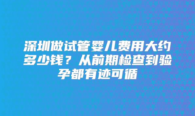 深圳做试管婴儿费用大约多少钱？从前期检查到验孕都有迹可循