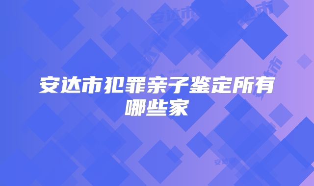 安达市犯罪亲子鉴定所有哪些家