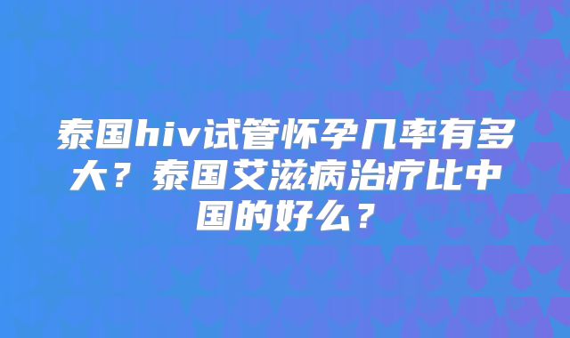 泰国hiv试管怀孕几率有多大?泰国艾滋病治疗比中国的好么?