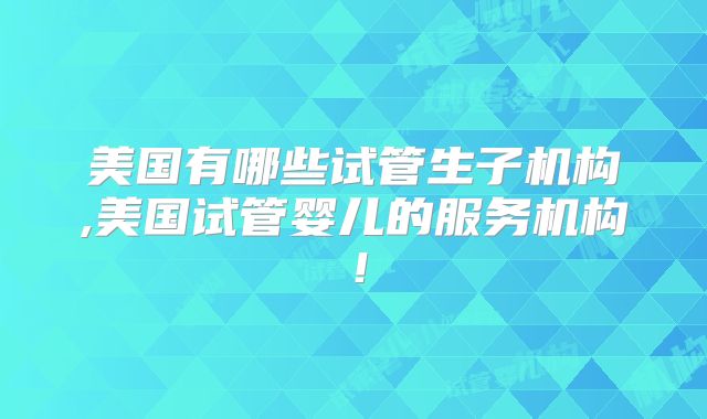 美国有哪些试管生子机构,美国试管婴儿的服务机构！