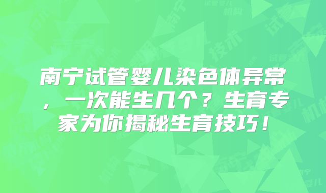 南宁试管婴儿染色体异常，一次能生几个？生育专家为你揭秘生育技巧！
