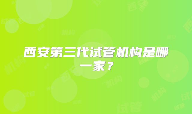 西安第三代试管机构是哪一家？