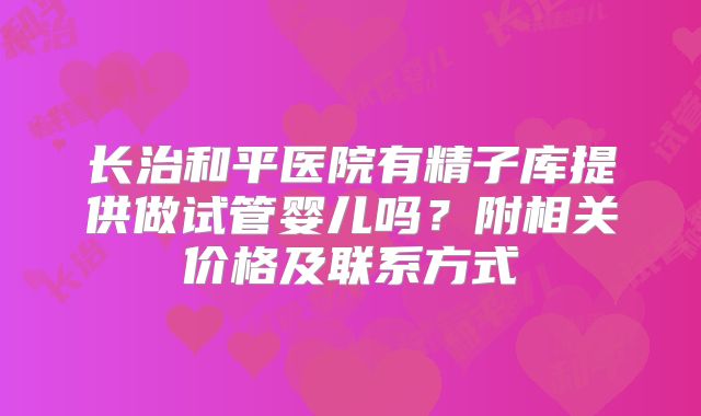 长治和平医院有精子库提供做试管婴儿吗？附相关价格及联系方式