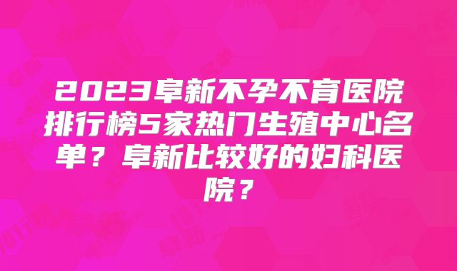 2023阜新不孕不育医院排行榜5家热门生殖中心名单？阜新比较好的妇科医院？
