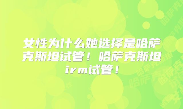 女性为什么她选择是哈萨克斯坦试管！哈萨克斯坦irm试管！