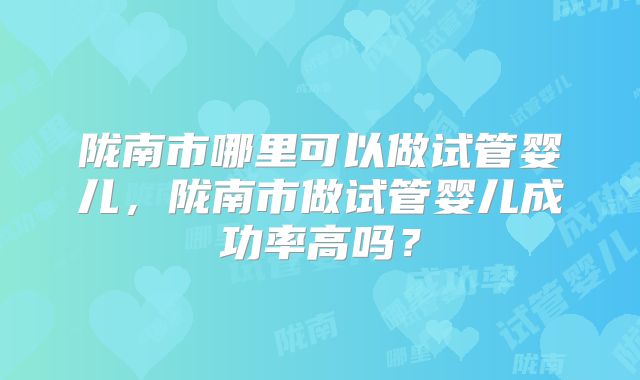 陇南市哪里可以做试管婴儿,陇南市做试管婴儿成功率高吗?