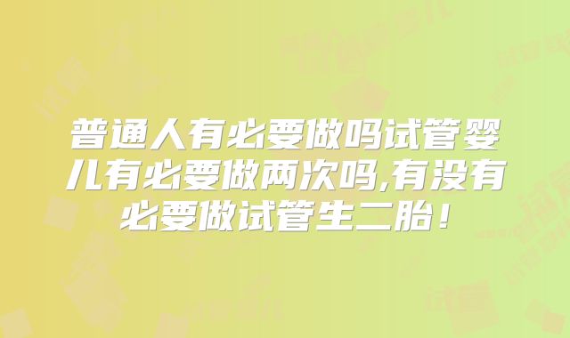 普通人有必要做吗试管婴儿有必要做两次吗,有没有必要做试管生二胎!