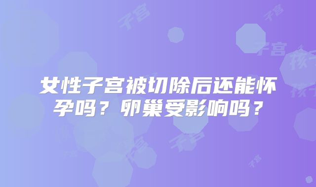 女性子宫被切除后还能怀孕吗？卵巢受影响吗？