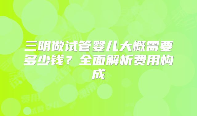三明做试管婴儿大概需要多少钱?全面解析费用构成