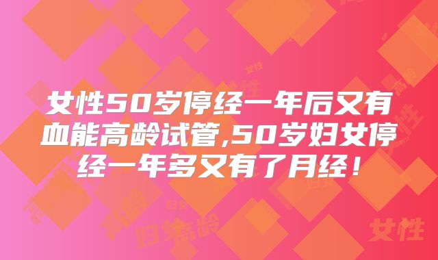 女性50岁停经一年后又有血能高龄试管,50岁妇女停经一年多又有了月经!