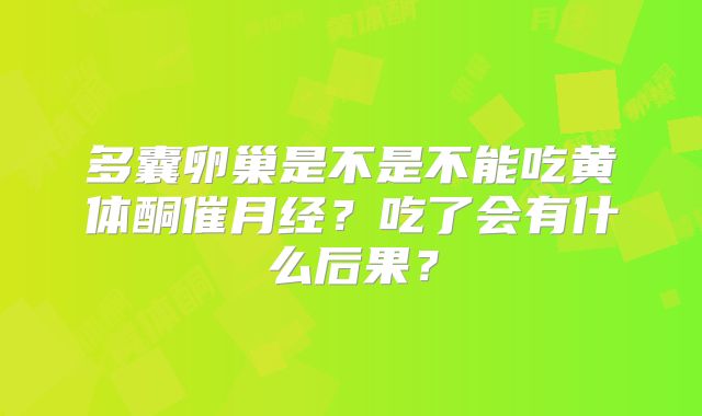 多囊卵巢是不是不能吃黄体酮催月经？吃了会有什么后果？