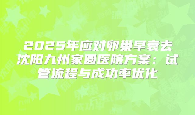 2025年应对卵巢早衰去沈阳九州家圆医院方案：试管流程与成功率优化