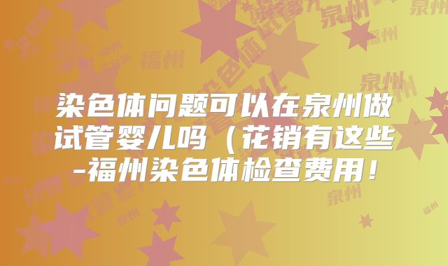 染色体问题可以在泉州做试管婴儿吗(花销有这些-福州染色体检查费用!