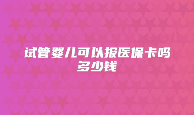 试管婴儿可以报医保卡吗多少钱