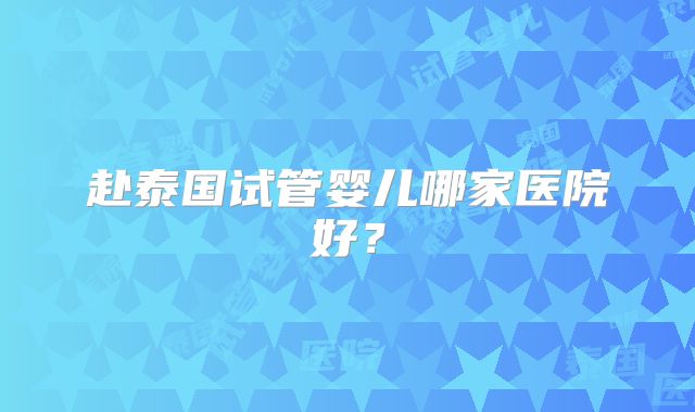 赴泰国试管婴儿哪家医院好?