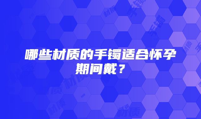 哪些材质的手镯适合怀孕期间戴?
