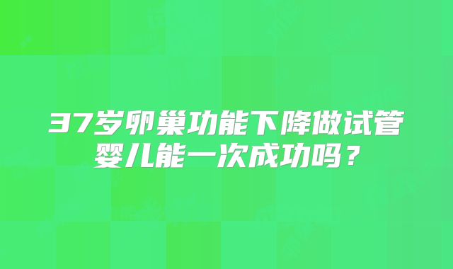 37岁卵巢功能下降做试管婴儿能一次成功吗？