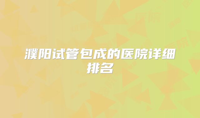 濮阳试管包成的医院详细排名
