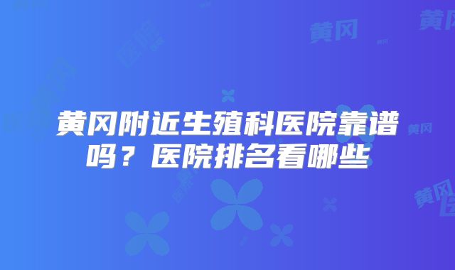 黄冈附近生殖科医院靠谱吗？医院排名看哪些