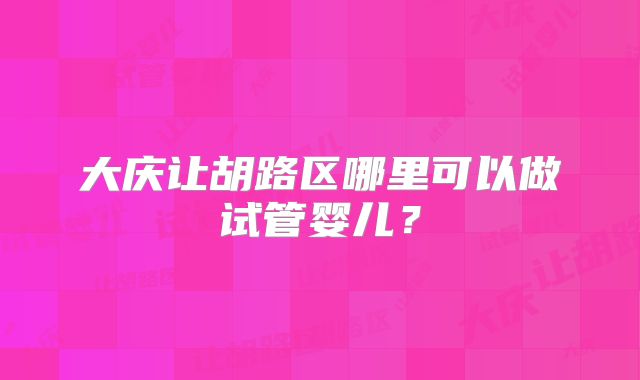 大庆让胡路区哪里可以做试管婴儿？
