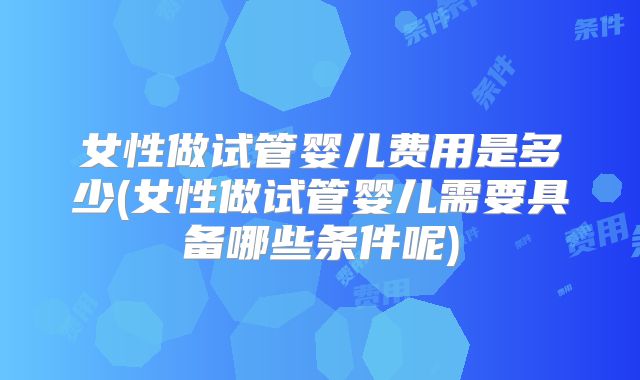 女性做试管婴儿费用是多少(女性做试管婴儿需要具备哪些条件呢)