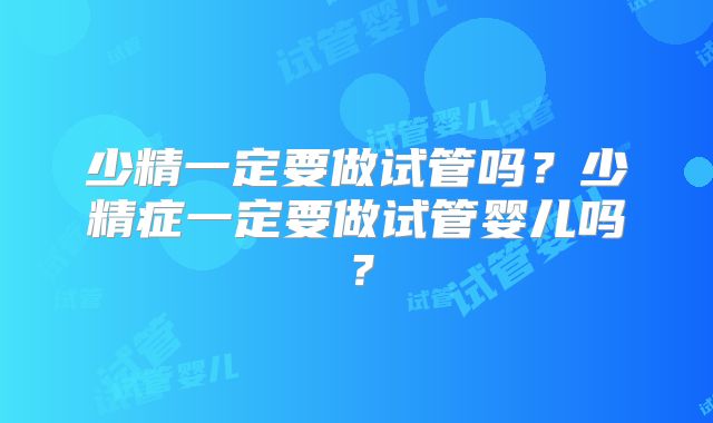 少精一定要做试管吗？少精症一定要做试管婴儿吗？