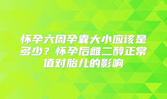 怀孕六周孕囊大小应该是多少？怀孕后雌二醇正常值对胎儿的影响